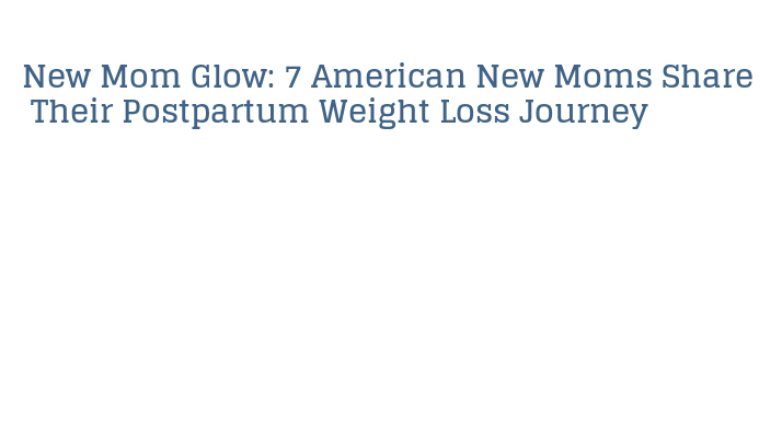 New Mom Glow: 7 American New Moms Share Their Postpartum Weight Loss ...