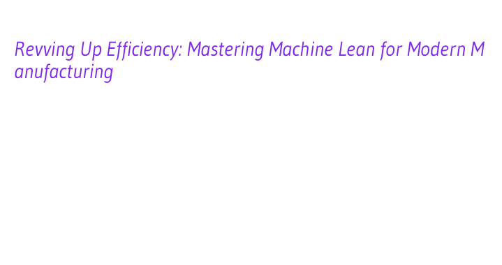 Revving Up Efficiency: Mastering Machine Lean for Modern Manufacturing